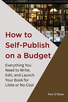 How to Self-Publish on a Budget: Everything You Need to Write, Edit,  And Launch Your Book for  Little or No Cost by O'Shea, Fee