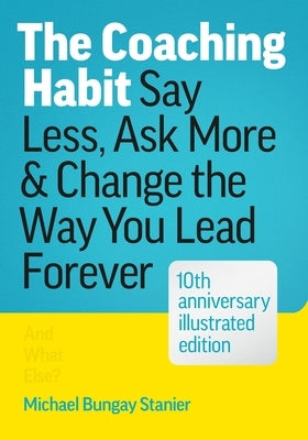 The Coaching Habit: Say Less, Ask More & Change the Way You Lead Forever (10th Anniversary Illustrated Edition) by Stanier, Michael Bungay