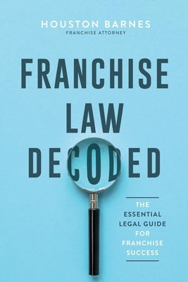 Franchise Law Decoded: The Essential Legal Guide For Franchise Success by Barnes, Houston