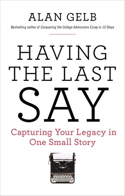 Having the Last Say: Having the Last Say: Capturing Your Legacy in One Small Story by Gelb, Alan