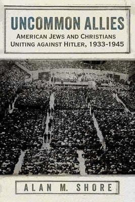 Uncommon Allies: American Jews and Christians Uniting Against Hitler, 1933-1945 by Shore, Alan M.