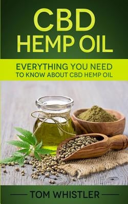CBD Hemp Oil: Everything You Need to Know About CBD Hemp Oil - The Complete Beginner's Guide by Whistler, Tom