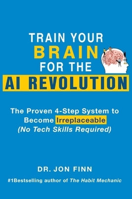 Train Your Brain for the AI Revolution: The Proven 4-Step System to Become Irreplaceable (No Tech Skills Required) by Finn, Jon