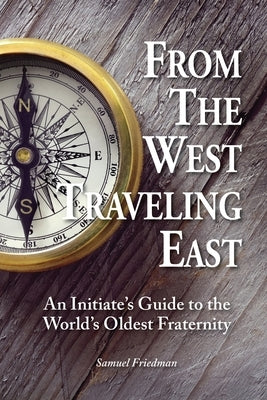 From the West Traveling East: An Initiate's Guide to the World's Oldest Fraternity by Friedman, Samuel
