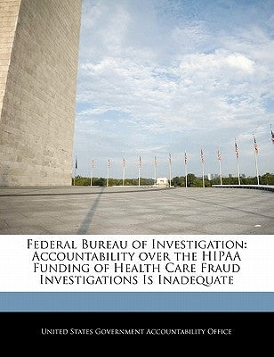 Federal Bureau of Investigation: Accountability Over the Hipaa Funding of Health Care Fraud Investigations Is Inadequate by United States Government Accountability