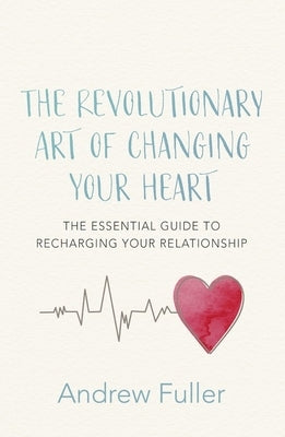 The Revolutionary Art of Changing Your Heart: The Essential Guide to Recharging Your Relationship by Fuller, Andrew