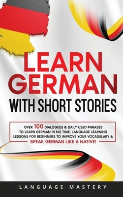 Learn German with Short Stories: Over 100 Dialogues & Daily Used Phrases to Learn German in no Time. Language Learning Lessons for Beginners to Improv by Mastery, Language