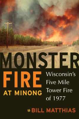 Monster Fire at Minong: Wisconsin's Five Mile Tower Fire of 1977 by Matthias, Bill