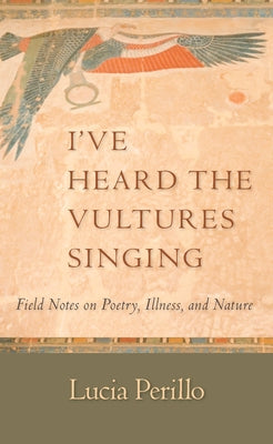 I've Heard the Vultures Singing: Field Notes on Poetry, Illness, and Nature by Perillo, Lucia
