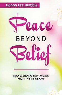 Peace Beyond Belief: Transcending Your World From the Inside Out by Humble, Donna Lee