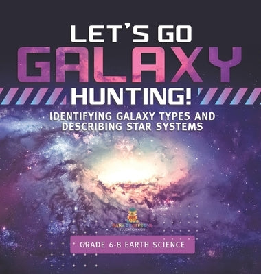 Let's Go Galaxy Hunting! Identifying Galaxy Types and Describing Star Systems Grade 6-8 Earth Science by Baby Professor