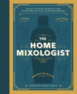 The Home Mixologist: Shake Up Your Cocktail Game with 150 Recipes by Carley, Shane