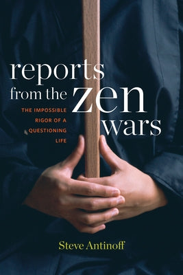 Reports from the Zen Wars: The Impossible Rigor of a Questioning Life by Antinoff, Steve