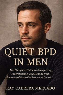 Quiet BPD in Men: The Complete Guide to Recognizing, Understanding, and Healing from Internalized Borderline Personality Disorder by Mercado, Ray Cabrera