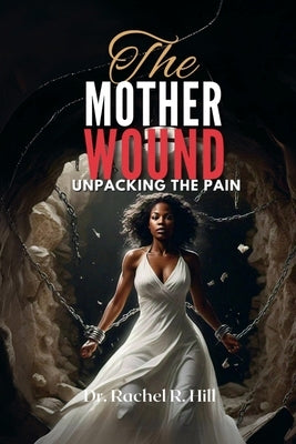 The Mother Wound: Unpacking the Pain by Hill, Rachel R.