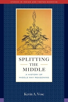 Splitting the Middle: A History of Middle Way Reasoning by Vose, Kevin A.