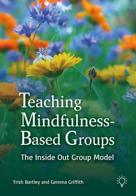 Teaching Mindfulness-Based Groups: The Inside Out Group Model by Griffith, Gemma