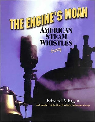 The Engine's Moan: American Steam Whistles by Fagen, Edward a.