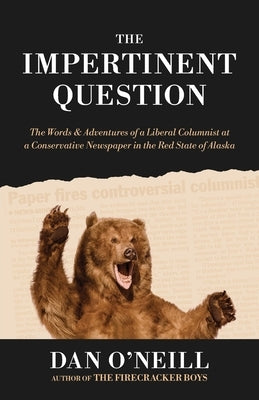 The Impertinent Question: The Words & Adventures of a Liberal Columnist at a Conservative Newspaper in the Red State of Alaska by O'Neill, Dan