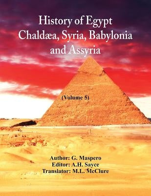 History Of Egypt, Chaldæa, Syria, Babylonia, and Assyria: (Volume 5) by Maspero, G.