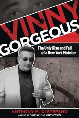 Vinny Gorgeous: The Ugly Rise And Fall Of A New York Mobster by DeStefano, Anthony M.