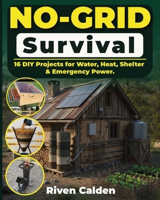 No-grid Survival: 16 DIY Projects for Water, Heat, Shelter, & Emergency Power. by Calder, Riven