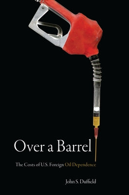 Over a Barrel: The Costs of U.S. Foreign Oil Dependence by Duffield, John S.