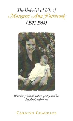 The Unfinished Life of Margaret Ann Fairbrook (1923-1968): With her journals, letters, poetry and her daughter's reflections by Chandler, Carolyn