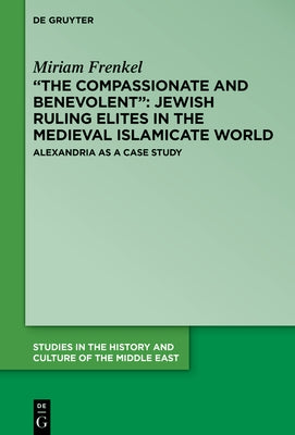 "The Compassionate and Benevolent" Jewish Ruling Elites in the Medieval Islamicate World: Alexandria as a Case Study by Frenkel, Miriam
