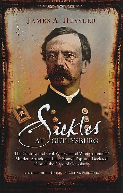 Sickles at Gettysburg: The Controversial Civil War General Who Committed Murder, Abandoned Little Round Top, and Declared Himself the Hero of by Hessler, James A.