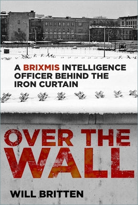 Over the Wall: A Brixmis Intelligence Officer Behind the Iron Curtain by Britten, Will