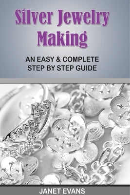 Silver Jewelry Making: An Easy & Complete Step by Step Guide by Janet Evans