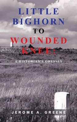 Little Bighorn to Wounded Knee: A Historian's Odyssey by Greene, Jerome a.