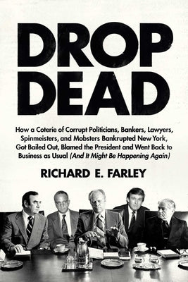 Drop Dead: How a Coterie of Corrupt Politicians, Bankers, Lawyers, Spinmeisters, and Mobsters Bankrupted New York, Got Bailed Out, Blamed the Presiden by Farley, Richard E.