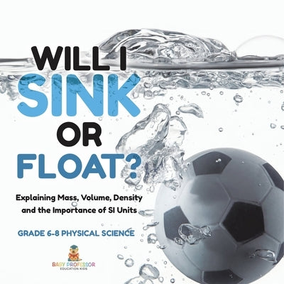 Will I Sink or Float? Explaining Mass, Volume, Density and the Importance of SI Units Grade 6-8 Physical Science by Baby Professor