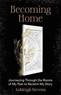 Becoming Home: Journeying Through the Rooms of My Past to Reclaim My Story by Stevens, Ashleigh G.