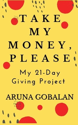Take My Money, Please: My 21-Day Giving Project by Gobalan, Aruna