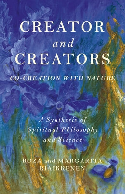 Creator and Creators: Co-Creation with Nature - A Synthesis of Spiritual Philosophy and Science by Riaikkenen, Roza