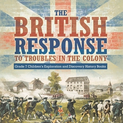 The British Response to Troubles in the Colony Grade 7 Children's Exploration and Discovery History Books by Baby Professor