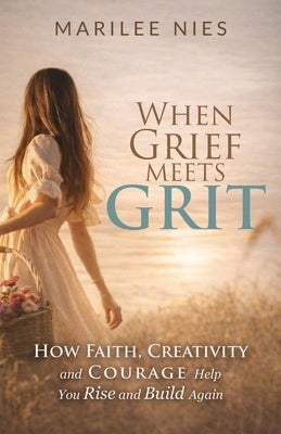 When Grief Meets Grit: How Faith, Creativity, and Courage Help You Rise and Build Again by Nies, Marilee