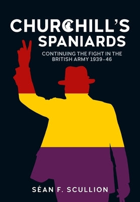 Churchill's Spaniards: Continuing the Fight in the British Army 1939-46 by Scullion, S?an F.