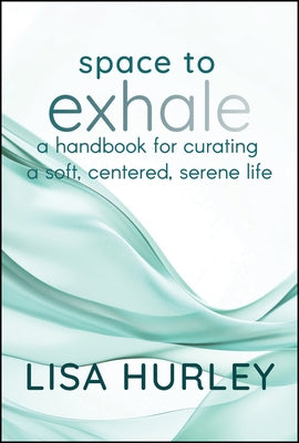 Space to Exhale: A Handbook for Curating a Soft, Centered, Serene Life by Hurley, Lisa