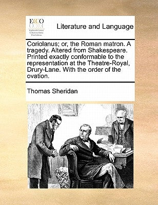 Coriolanus; or, the Roman matron. A tragedy. Altered from Shakespeare. Printed exactly conformable to the representation at the Theatre-Royal, Drury-L by Sheridan, Thomas