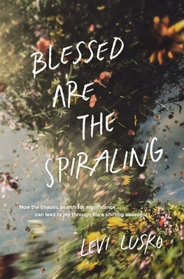 Blessed Are the Spiraling: How the Chaotic Search for Significance Can Lead to Joy Through Life's Shifting Seasons by Lusko, Levi