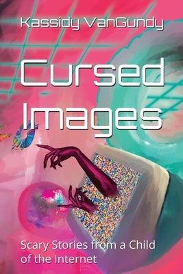 Cursed Images: Scary Stories from a Child of the Internet (Extended Edition) by VanGundy, Kassidy