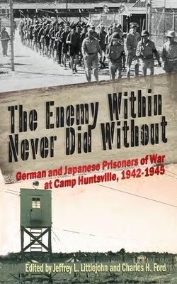 The Enemy Within Never Did Without: German and Japanese Prisoners of War at Camp Huntsville, Texas, 1942-1945 Volume 10 by Littlejohn, Jeffrey L.