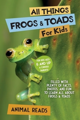 All Things Frogs & Toads For Kids: Filled With Plenty of Facts, Photos, and Fun to Learn all About Frogs & Toads by Reads, Animal