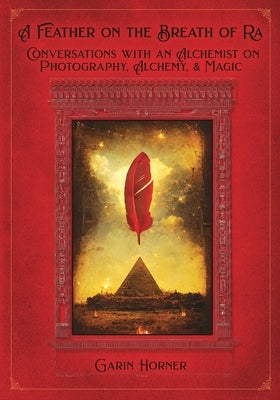 A Feather on the Breath of Ra: Conversations with an Alchemist on Photography, Light, and Magic by Horner, Garin R.