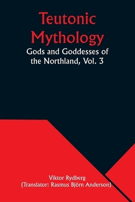 Teutonic Mythology: Gods and Goddesses of the Northland, Vol. 3 by Rydberg, Viktor