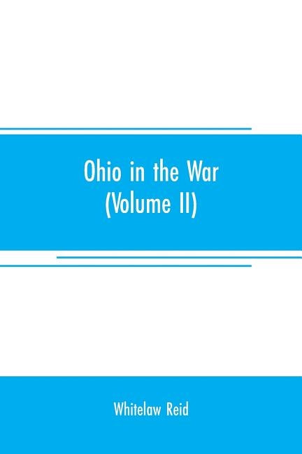 Ohio in the war: her statesmen, her generals, and soldiers (Volume II) The history of her regiments and other military organizations by Reid, Whitelaw